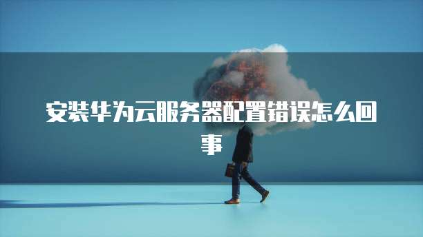 安装华为云服务器配置错误怎么回事