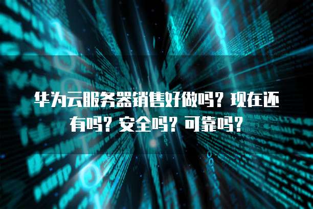 华为云服务器销售好做吗？现在还有吗？安全吗？可靠吗？