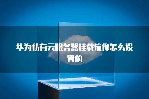 华为私有云服务器挂载镜像怎么设置的