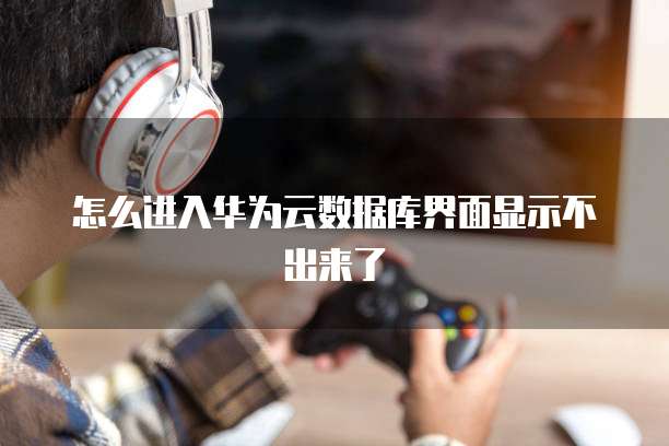 怎么进入华为云数据库界面显示不出来了