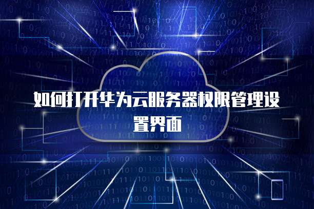 如何打开华为云服务器权限管理设置界面