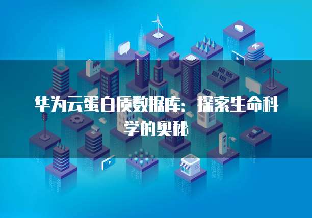 华为云蛋白质数据库：探索生命科学的奥秘