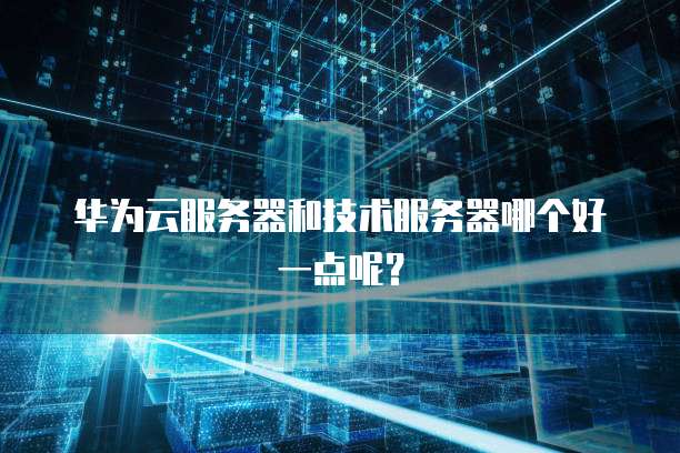 华为云服务器和技术服务器哪个好一点呢？