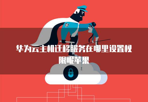 华为云主机迁移服务在哪里设置权限呢苹果