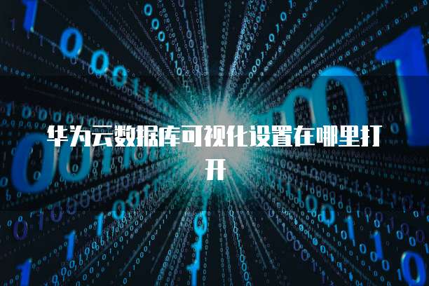 华为云数据库可视化设置在哪里打开
