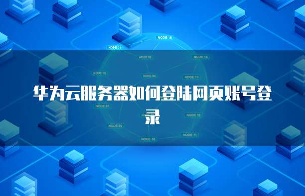 华为云服务器如何登陆网页账号登录