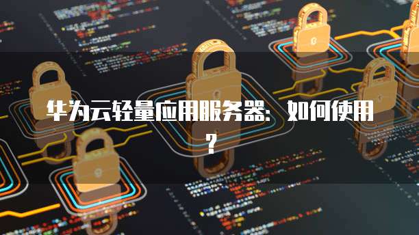 华为云轻量应用服务器：如何使用？