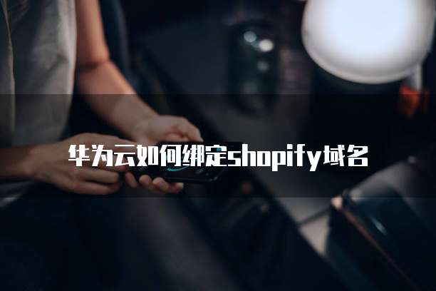 华为云如何绑定shopify域名