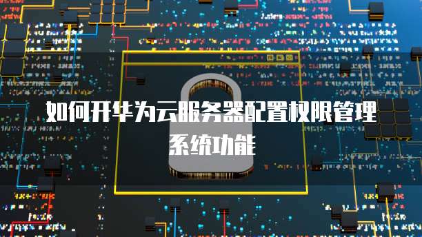 如何开华为云服务器配置权限管理系统功能