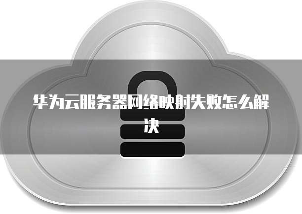 华为云服务器网络映射失败怎么解决