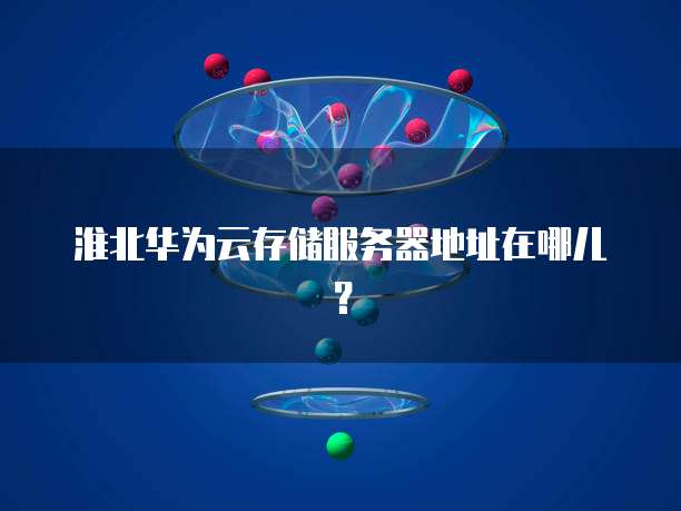 淮北华为云存储服务器地址在哪儿？