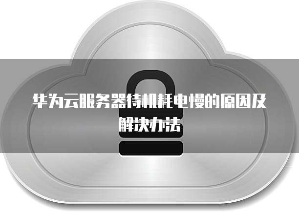 华为云服务器待机耗电慢的原因及解决办法