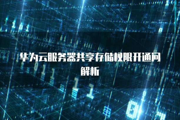 华为云服务器共享存储权限开通问解析