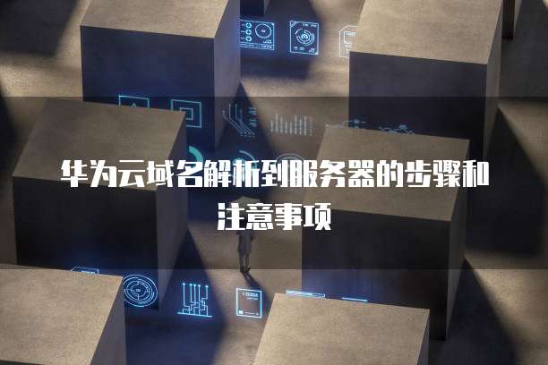 华为云域名解析到服务器的步骤和注意事项