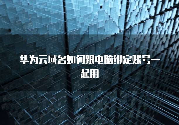 华为云域名如何跟电脑绑定账号一起用