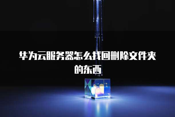 华为云服务器怎么找回删除文件夹的东西
