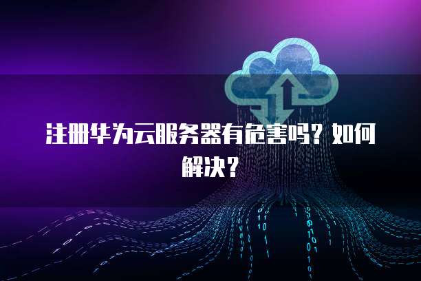 注册华为云服务器有危害吗？如何解决？