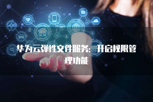 华为云弹性文件服务：开启权限管理功能