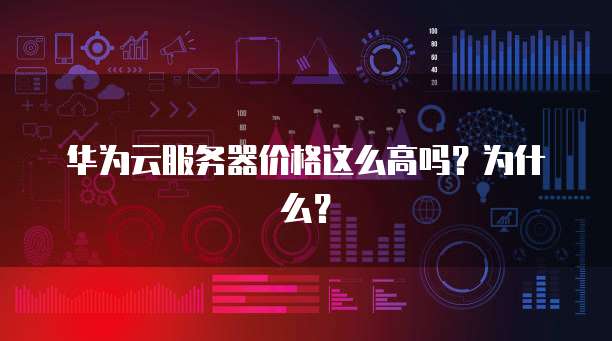 华为云服务器价格这么高吗？为什么？