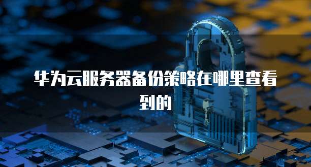 华为云服务器备份策略在哪里查看到的