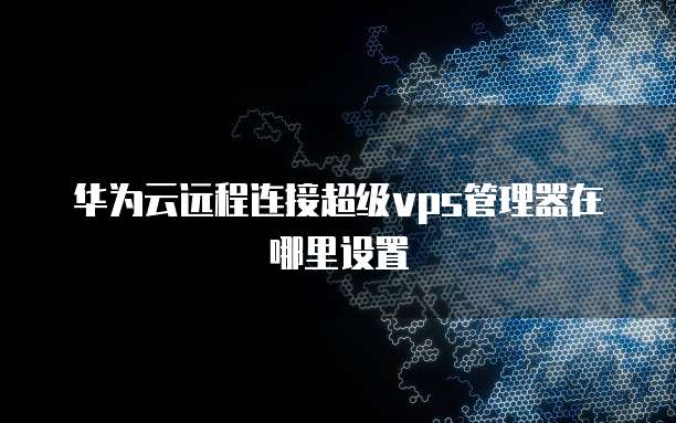 华为云远程连接超级vps管理器在哪里设置