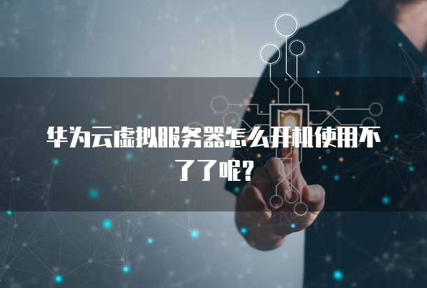 华为云虚拟服务器怎么开机使用不了了呢？