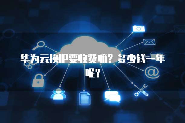 华为云换IP要收费嘛？多少钱一年呢？
