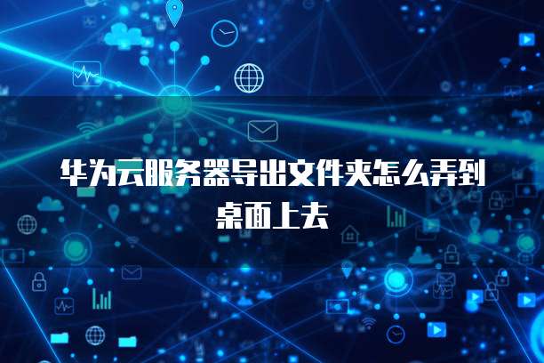 华为云服务器导出文件夹怎么弄到桌面上去