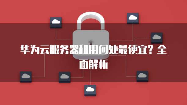 华为云服务器租用何处最便宜？全面解析