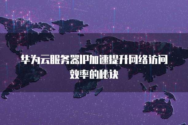 华为云服务器IP加速提升网络访问效率的秘诀