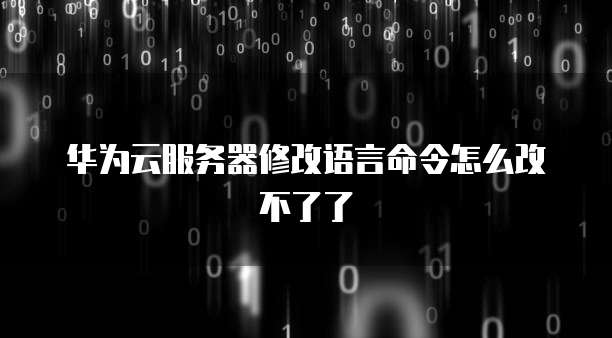 华为云服务器修改语言命令怎么改不了了