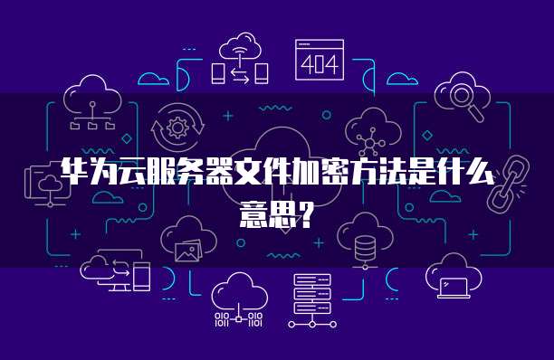 华为云服务器文件加密方法是什么意思？