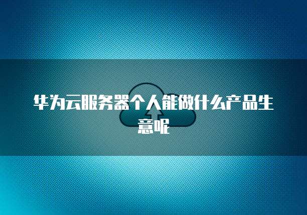 华为云服务器个人能做什么产品生意呢