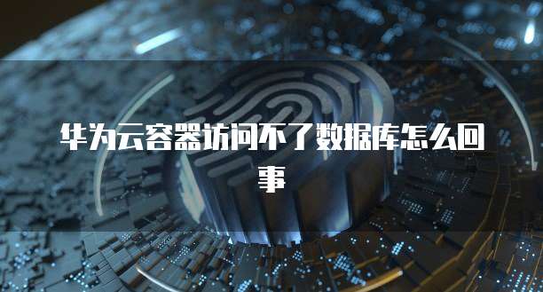 华为云容器访问不了数据库怎么回事