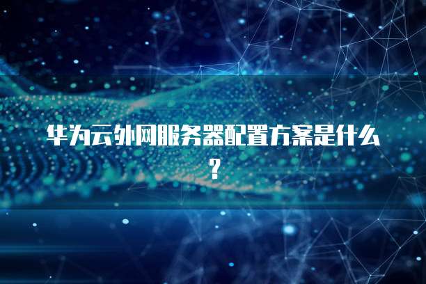 华为云外网服务器配置方案是什么？