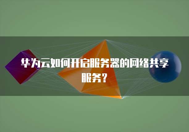 华为云如何开启服务器的网络共享服务？