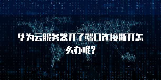 华为云服务器开了端口连接断开怎么办呢？