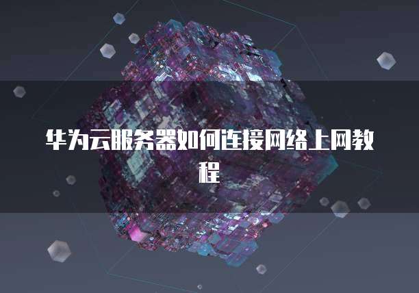 华为云服务器如何连接网络上网教程