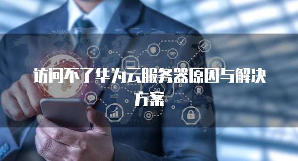 访问不了华为云服务器原因与解决方案