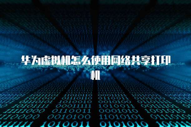 华为虚拟机怎么使用网络共享打印机