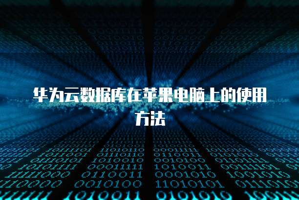 华为云数据库在苹果电脑上的使用方法