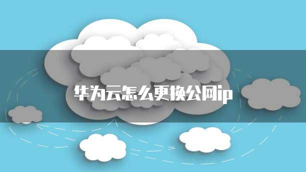 华为云怎么更换公网ip