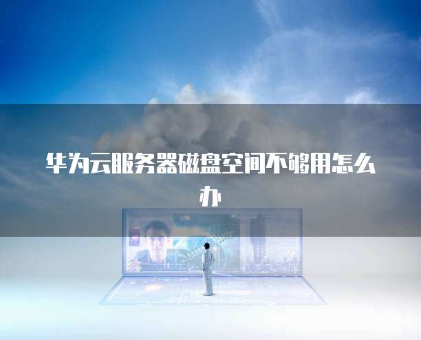 华为云服务器磁盘空间不够用怎么办