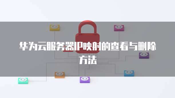 华为云服务器IP映射的查看与删除方法