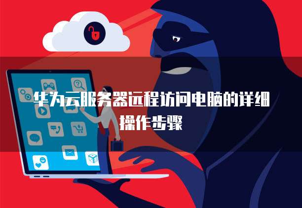 华为云服务器远程访问电脑的详细操作步骤