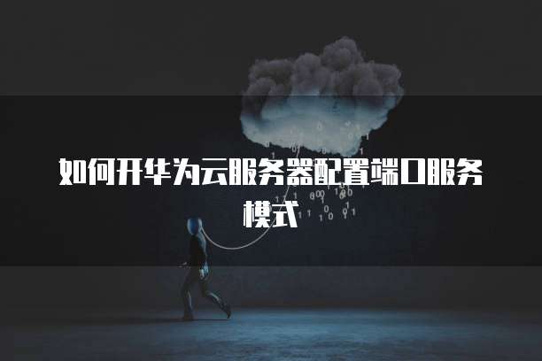 如何开华为云服务器配置端口服务模式