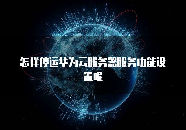 怎样停运华为云服务器服务功能设置呢
