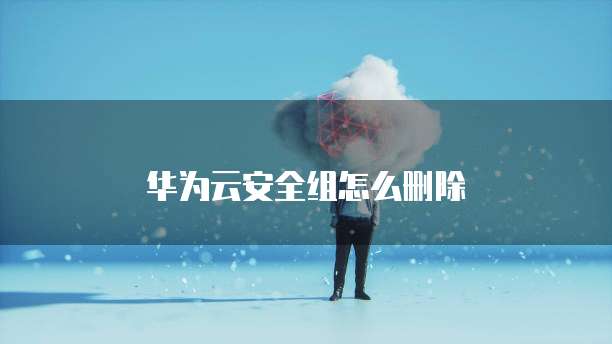 华为云安全组怎么删除