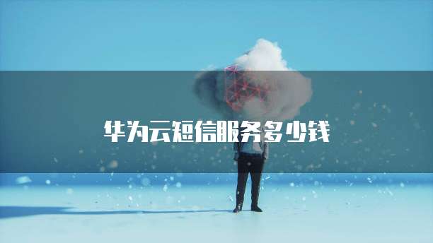 华为云短信服务多少钱