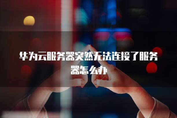 华为云服务器突然无法连接了服务器怎么办